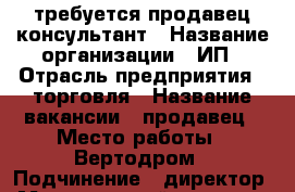 требуется продавец консультант › Название организации ­ ИП › Отрасль предприятия ­ торговля › Название вакансии ­ продавец › Место работы ­ Вертодром › Подчинение ­ директор › Минимальный оклад ­ 500 › Максимальный оклад ­ 2 000 › Процент ­ 10 › База расчета процента ­ от продаж › Возраст от ­ 18 › Возраст до ­ 50 - Краснодарский край, Сочи г. Работа » Вакансии   . Краснодарский край